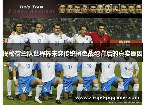 揭秘荷兰队世界杯未穿传统橙色战袍背后的真实原因