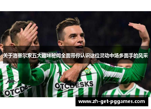 关于洛塞尔索五大趣味秘闻全面带你认识这位灵动中场多面手的风采