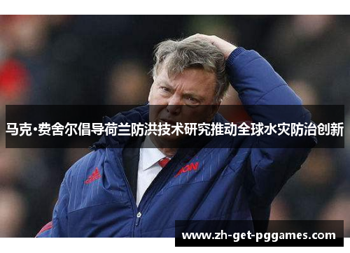 马克·费舍尔倡导荷兰防洪技术研究推动全球水灾防治创新