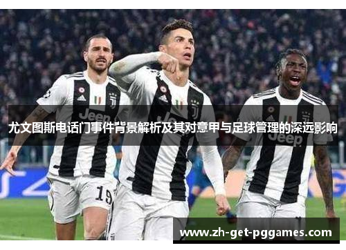 尤文图斯电话门事件背景解析及其对意甲与足球管理的深远影响