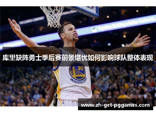 库里缺阵勇士季后赛前景堪忧如何影响球队整体表现 库里缺阵勇士季后赛前景堪忧如何影响球队整体表现
