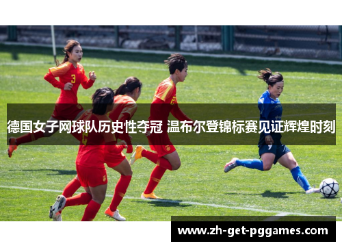 德国女子网球队历史性夺冠 温布尔登锦标赛见证辉煌时刻 德国女子网球队历史性夺冠 温布尔登锦标赛见证辉煌时刻