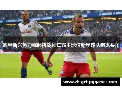 德甲新兴势力崛起挑战拜仁霸主地位新星球队崭露头角 德甲新兴势力崛起挑战拜仁霸主地位新星球队崭露头角
