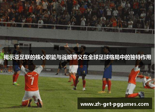揭示亚足联的核心职能与战略意义在全球足球格局中的独特作用 揭示亚足联的核心职能与战略意义在全球足球格局中的独特作用