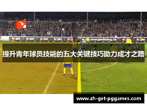 提升青年球员技能的五大关键技巧助力成才之路 提升青年球员技能的五大关键技巧助力成才之路