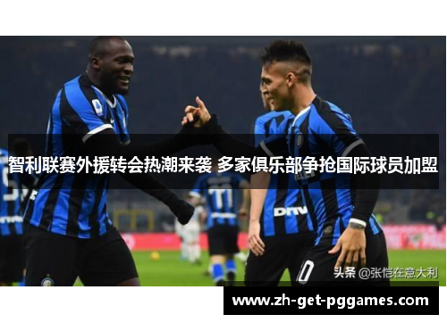 智利联赛外援转会热潮来袭 多家俱乐部争抢国际球员加盟 智利联赛外援转会热潮来袭 多家俱乐部争抢国际球员加盟