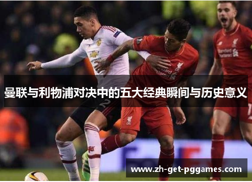 曼联与利物浦对决中的五大经典瞬间与历史意义 曼联与利物浦对决中的五大经典瞬间与历史意义