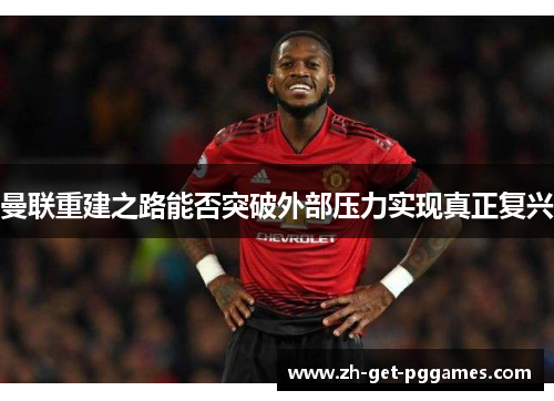 曼联重建之路能否突破外部压力实现真正复兴 曼联重建之路能否突破外部压力实现真正复兴
