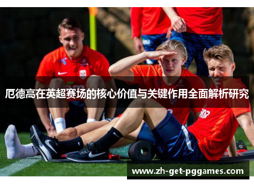 厄德高在英超赛场的核心价值与关键作用全面解析研究 厄德高在英超赛场的核心价值与关键作用全面解析研究