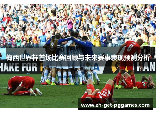 梅西世界杯首场比赛回顾与未来赛事表现预测分析 梅西世界杯首场比赛回顾与未来赛事表现预测分析