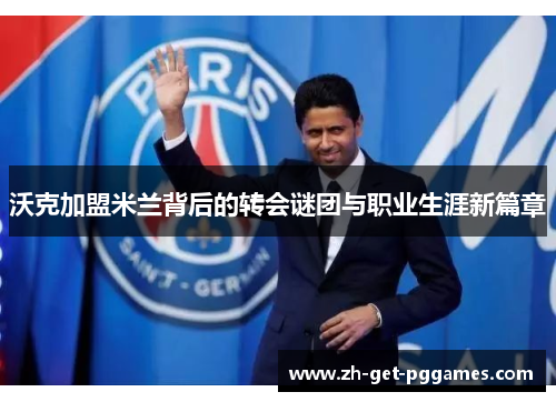 沃克加盟米兰背后的转会谜团与职业生涯新篇章