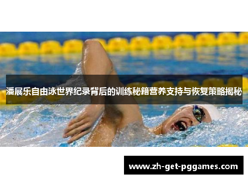 潘展乐自由泳世界纪录背后的训练秘籍营养支持与恢复策略揭秘