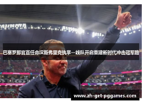 巴塞罗那官宣任命汉斯弗里克执掌一线队开启重建新时代冲击冠军路 巴塞罗那官宣任命汉斯弗里克执掌一线队开启重建新时代冲击冠军路