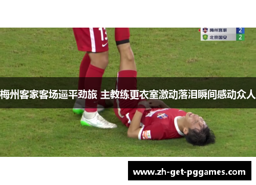 梅州客家客场逼平劲旅 主教练更衣室激动落泪瞬间感动众人 梅州客家客场逼平劲旅 主教练更衣室激动落泪瞬间感动众人