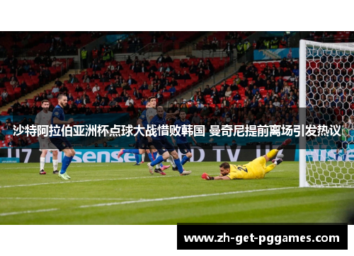 沙特阿拉伯亚洲杯点球大战惜败韩国 曼奇尼提前离场引发热议 沙特阿拉伯亚洲杯点球大战惜败韩国 曼奇尼提前离场引发热议