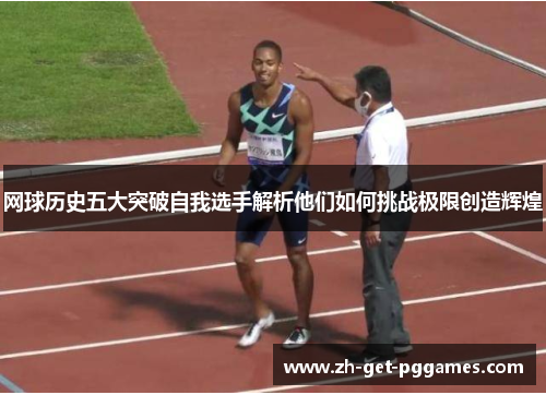 网球历史五大突破自我选手解析他们如何挑战极限创造辉煌 网球历史五大突破自我选手解析他们如何挑战极限创造辉煌