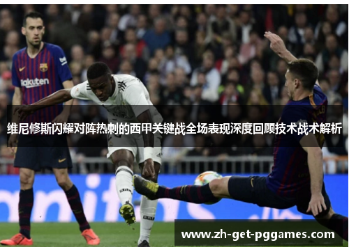 维尼修斯闪耀对阵热刺的西甲关键战全场表现深度回顾技术战术解析 维尼修斯闪耀对阵热刺的西甲关键战全场表现深度回顾技术战术解析