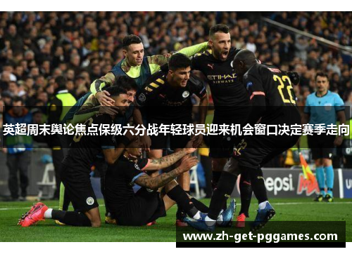 英超周末舆论焦点保级六分战年轻球员迎来机会窗口决定赛季走向