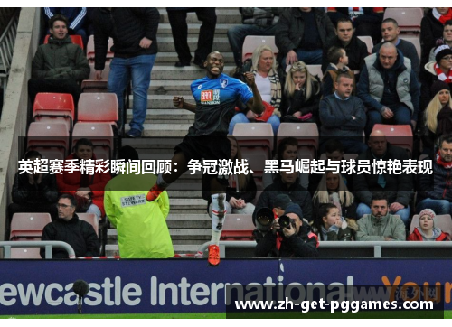 英超赛季精彩瞬间回顾：争冠激战、黑马崛起与球员惊艳表现