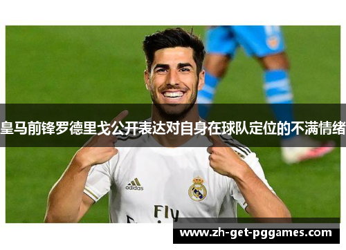皇马前锋罗德里戈公开表达对自身在球队定位的不满情绪 皇马前锋罗德里戈公开表达对自身在球队定位的不满情绪
